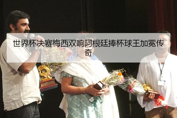 世界杯决赛梅西双响阿根廷捧杯球王加冕传奇