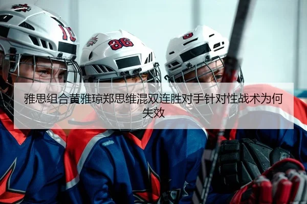 雅思组合黄雅琼郑思维混双连胜对手针对性战术为何失效